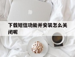下载短信功能并安装怎么关闭呢