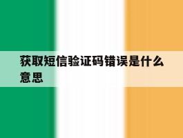 获取短信验证码错误是什么意思