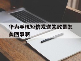 华为手机短信发送失败是怎么回事啊