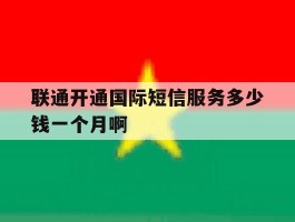 包含联通开通国际短信服务多少钱一个月啊的词条