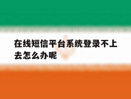 在线短信平台系统登录不上去怎么办呢