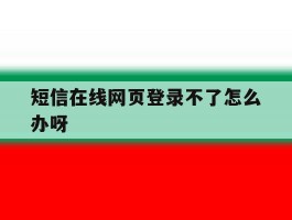短信在线网页登录不了怎么办呀