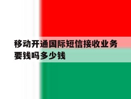 关于移动开通国际短信接收业务要钱吗多少钱的信息