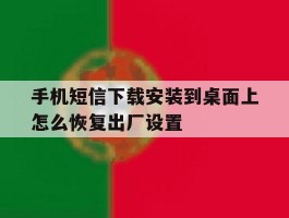 手机短信下载安装到桌面上怎么恢复出厂设置