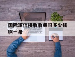 国际短信接收收费吗多少钱啊一条的简单介绍
