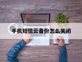 手机短信云备份怎么关闭