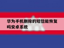 包含华为手机删除的短信能恢复吗安卓系统的词条