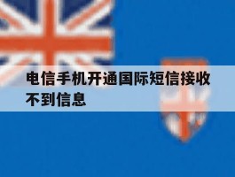 电信手机开通国际短信接收不到信息