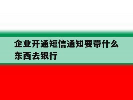 企业开通短信通知要带什么东西去银行