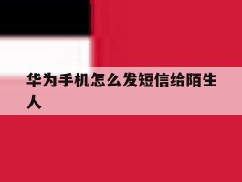 华为手机怎么发短信给陌生人