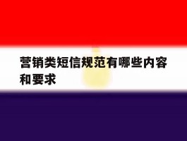 营销类短信规范有哪些内容和要求