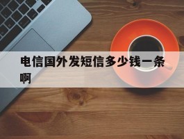 电信国外发短信多少钱一条啊