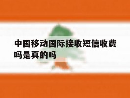 中国移动国际接收短信收费吗是真的吗