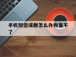手机短信误删怎么办恢复不了
