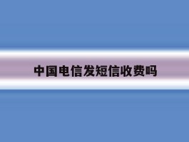中国电信发短信收费吗