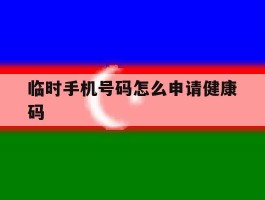 临时手机号码怎么申请健康码