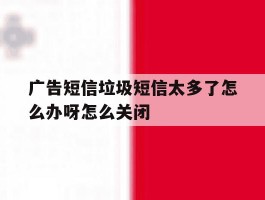 包含广告短信垃圾短信太多了怎么办呀怎么关闭的词条