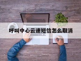 呼叫中心云速短信怎么取消