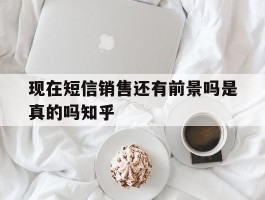 关于现在短信销售还有前景吗是真的吗知乎的信息