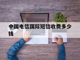 中国电信国际短信收费多少钱
