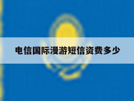 电信国际漫游短信资费多少