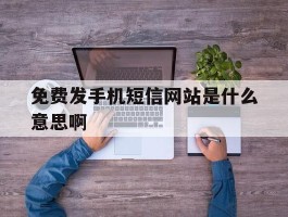 免费发手机短信网站是什么意思啊