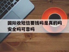 关于国际收短信要钱吗是真的吗安全吗可靠吗的信息