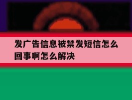 发广告信息被禁发短信怎么回事啊怎么解决