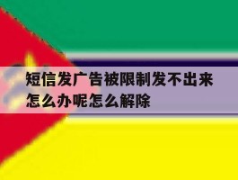 短信发广告被限制发不出来怎么办呢怎么解除的简单介绍