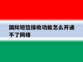 国际短信接收功能怎么开通不了网络