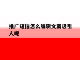 推广短信怎么编辑文案吸引人呢