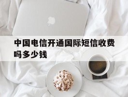 中国电信开通国际短信收费吗多少钱