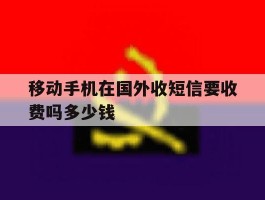 移动手机在国外收短信要收费吗多少钱