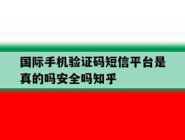 关于国际手机验证码短信平台是真的吗安全吗知乎的信息