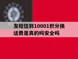关于发短信到10001积分换话费是真的吗安全吗的信息
