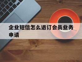 企业短信怎么退订会员业务申请