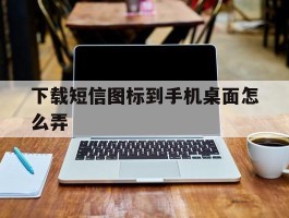 下载短信图标到手机桌面怎么弄