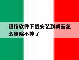 短信软件下载安装到桌面怎么删除不掉了