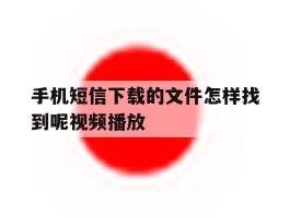 手机短信下载的文件怎样找到呢视频播放