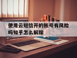 关于使用云短信开的账号有风险吗知乎怎么解除的信息