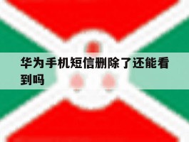 华为手机短信删除了还能看到吗