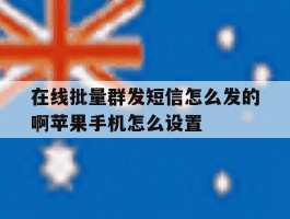 在线批量群发短信怎么发的啊苹果手机怎么设置的简单介绍