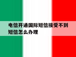 电信开通国际短信接受不到短信怎么办理