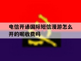 电信开通国际短信漫游怎么开的呢收费吗的简单介绍