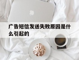 广告短信发送失败原因是什么引起的