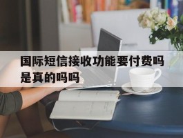 国际短信接收功能要付费吗是真的吗吗