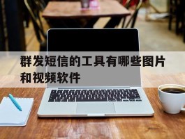 群发短信的工具有哪些图片和视频软件