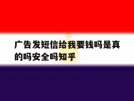 关于广告发短信给我要钱吗是真的吗安全吗知乎的信息