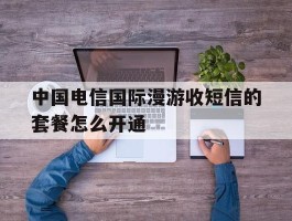 中国电信国际漫游收短信的套餐怎么开通的简单介绍