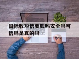 国际收短信要钱吗安全吗可信吗是真的吗